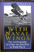 With Naval Wings - The Autobiography of a Fleet Air Arm Pilot in World War II by WELLHAM, John